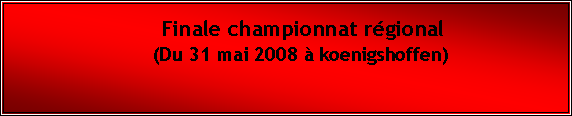 Zone de Texte: Finale championnat rgional             (Du 31 mai 2008  koenigshoffen)