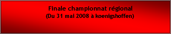 Zone de Texte: Finale championnat rgional             (Du 31 mai 2008  koenigshoffen)