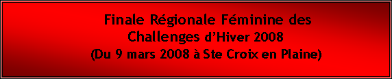 Zone de Texte: Finale Rgionale Fminine des Challenges dHiver 2008                          (Du 9 mars 2008  Ste Croix en Plaine)